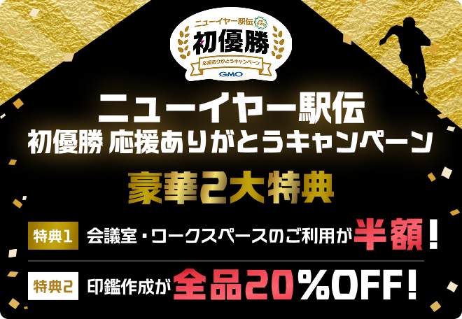 ニューイヤー駅伝 初優勝 応援ありがとうキャンペーン開催中! 豪華2大特典 特典1:会議室・ワークスペースのご利用が半額! 特典2:印鑑作成が全品20%OFF!