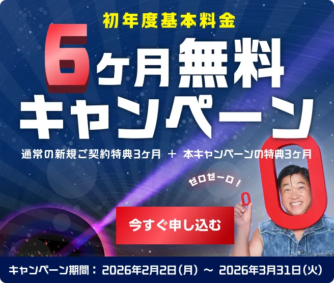 初年度基本料金6ヶ月無料キャンペーン! 通常の新規のご契約特典3ヶ月＋本キャンペーンの特典3ヶ月 キャンペーン期間2026年2月2日(月)〜2026年3月31日(火) 今すぐ申し込む