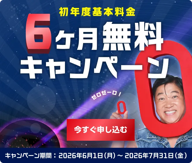 初年度基本料金6ヶ月無料キャンペーン! 通常の新規のご契約特典3ヶ月＋本キャンペーンの特典3ヶ月 キャンペーン期間2026年6月1日(月)〜2026年7月31日(金) 今すぐ申し込む