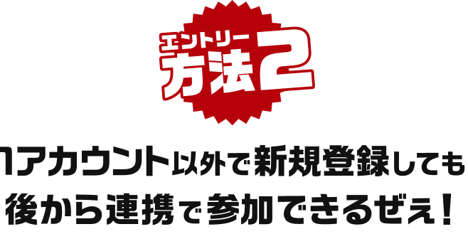 エントリー方法2 1アカウント以外で新規登録しても後から連携で参加できるぜぇ！
