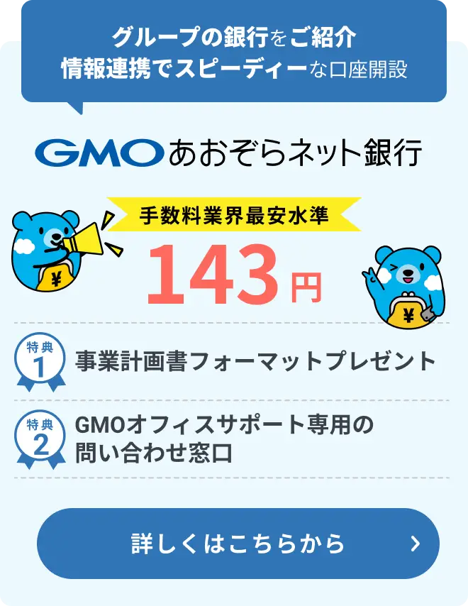 GMOあおぞらネット銀行 グループの銀行をご紹介 情報連携でスムーズな口座開設 手数料業界最安水準143円 特典1:事業計画書フォーマットプレゼント 特典2:GMOオフィスサポート専用の問い合わせ窓口 詳しくはこちらから